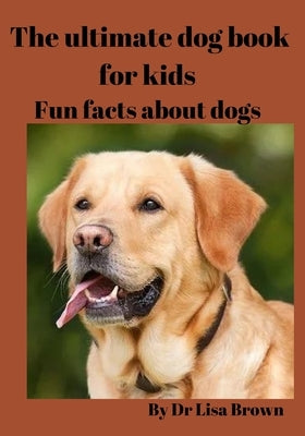 The ultimate dog book for kids: Fun facts about dogs by Brown, Lisa