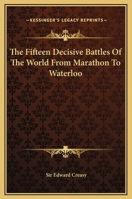 The Fifteen Decisive Battles Of The World From Marathon To Waterloo by Creasy, Edward