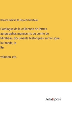 Catalogue de la collection de lettres autographes manuscrits du comte de Mirabeau, documents historiques sur la Ligue, la Fronde, la Révolution, by Riquetti Mirabeau, Honoré-Gabriel de