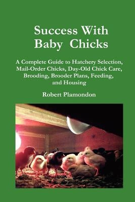 Success with Baby Chicks: A Complete Guide to Hatchery Selection, Mail-Order Chicks, Day-Old Chick Care, Brooding, Brooder Plans, Feeding, and H by Plamondon, Robert