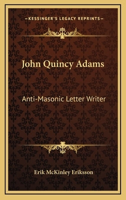 John Quincy Adams: Anti-Masonic Letter Writer by Eriksson, Erik McKinley