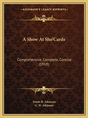 A Show At Sho'Cards: Comprehensive, Complete, Concise (1918) by Atkinson, Frank H.