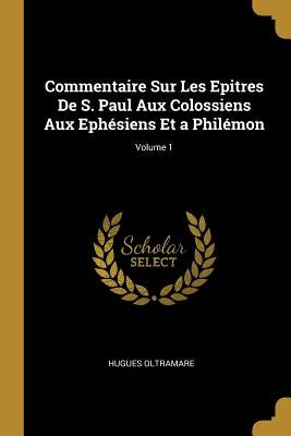 Commentaire Sur Les Epitres De S. Paul Aux Colossiens Aux Ephésiens Et a Philémon; Volume 1 by Oltramare, Hugues