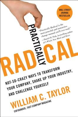 Practically Radical: Not-So-Crazy Ways to Transform Your Company, Shake Up Your Industry, and Challenge Yourself by Taylor, William C.