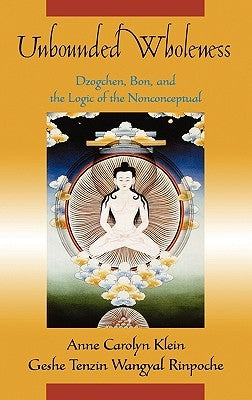 Unbounded Wholeness: Dzogchen, Bon, and the Logic of the Nonconceptual by Klein, Anne Carolyn