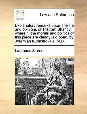 Explanatory Remarks Upon the Life and Opinions of Tristram Shandy; Wherein, the Morals and Politics of This Piece Are Clearly Laid Open, by Jeremiah K by Sterne, Laurence