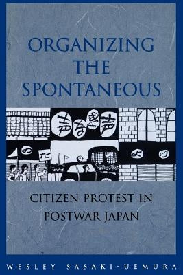 Organizing the Spontaneous: Citizen Protest in Postwar Japan by Sasaki-Uemura, Wesley