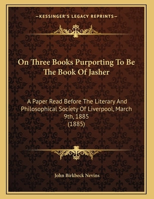 On Three Books Purporting To Be The Book Of Jasher: A Paper Read Before The Literary And Philosophical Society Of Liverpool, March 9th, 1885 (1885) by Nevins, John Birkbeck