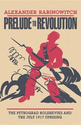 Prelude to Revolution: The Petrograd Bolsheviks and the July 1917 Uprising by Rabinowitch, Alexander