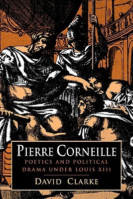 Pierre Corneille: Poetics and Political Drama Under Louis XIII by Clarke, David