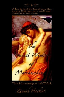 The Ancient Wisdom of Matchmaking: How to find the love of your life...the one that rocks your world and makes your heart sing. by Hackett, Zannah