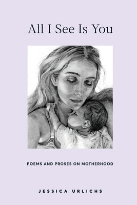 All I See Is You: Poems and Prose on Motherhood by Urlichs, Jessica