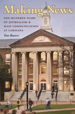 Making News: One Hundred Years of Journalism and Mass Communication at Carolina by Bowers, Tom
