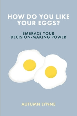 How Do You Like Your Eggs?: Embrace Your Decision-Making Power by Lynne, Autumn