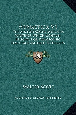 Hermetica V1: The Ancient Greek and Latin Writings Which Contain Religious or Philosophic Teachings Ascribed to Hermes Trismegistus by Scott, Walter