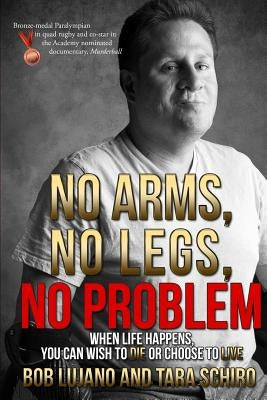 No Arms, No Legs, No Problem: When life happens, you can wish to die or choose to live by Lujano/Schiro