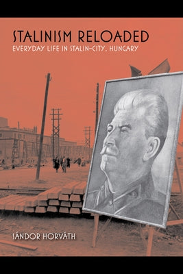 Stalinism Reloaded: Everyday Life in Stalin-City, Hungary by Horv&#225;th, S&#225;ndor