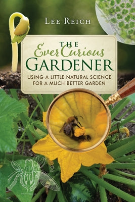 The Ever Curious Gardener: Using a Little Natural Science for a Much Better Garden by Reich, Lee