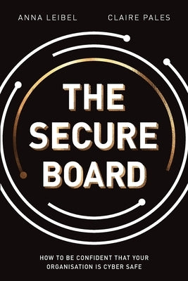 The Secure Board: How To Be Confident That Your Organisation Is Cyber Safe by Leibel, Anna