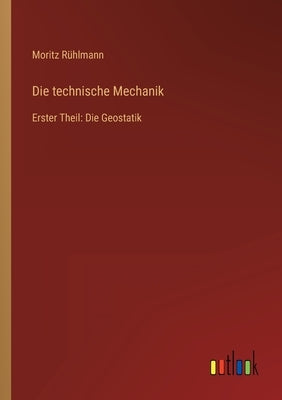 Die technische Mechanik: Erster Theil: Die Geostatik by Rühlmann, Moritz