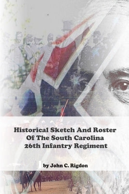 Historical Sketch And Roster Of The South Carolina 26th Infantry Regiment by Rigdon, John C.