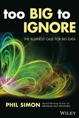 Too Big to Ignore: The Business Case for Big Data by Simon, Phil