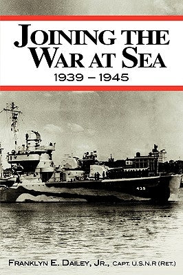 Joining the War at Sea 1939-1945: A Destroyer's Role in World War II Naval Convoys and Invasion Landings by Dailey, Franklyn E., Jr.