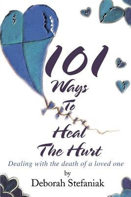 101 Ways To Heal The Hurt: Dealing with the death of a loved one by Stefaniak, Deborah