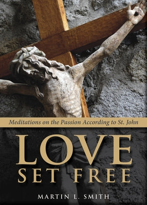 Love Set Free: Meditations on the Passion According to St. John by Smith, Martin L.