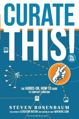 Curate This: The Hands-On, How-To Guide To Content Curation by Rosenbaum, Steven