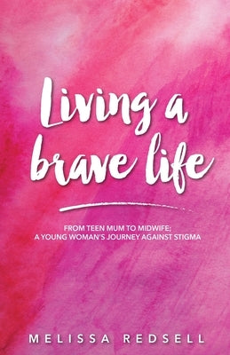 Living a Brave Life: From Teen Mum to Midwife: A Young Woman's Journey Against Stigma by Redsell, Melissa