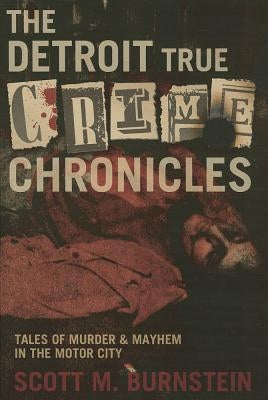 The Detroit True Crime Chronicles: Tales of Murder & Mayhem in the Motor City by Burnstein, Scott M.