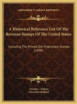 A Historical Reference List Of The Revenue Stamps Of The United States: Including The Private Die Proprietary Stamps (1899) by Toppan, George L.