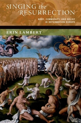 Singing the Resurrection: Body, Community, and Belief in Reformation Europe by Lambert, Erin