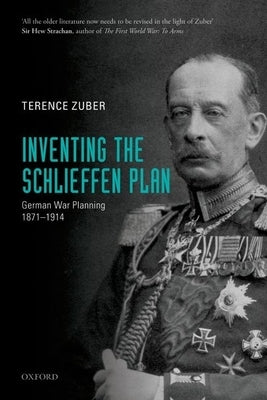 Inventing the Schlieffen Plan: German War Planning, 1871-1914 by Zuber, Terence