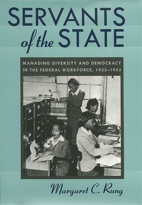 Servants of the State: Managing Diversity and Democracy in the Federal Workforce, 1933-1953 by Rung, Margaret C.