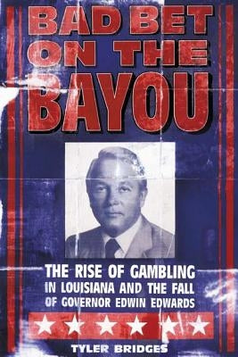 Bad Bet on the Bayou: The Rise and Fall of Gambling in Louisiana and the Fate of Governor Edwin Edwards by Bridges, Tyler