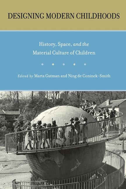 Designing Modern Childhoods: History, Space, and the Material Culture of Children by Gutman, Marta