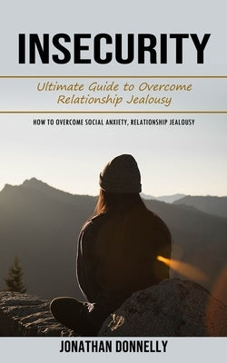 Insecurity: Ultimate Guide to Overcome Relationship Jealousy (How to Overcome Social Anxiety, Relationship Jealousy) by Donnelly, Jonathan