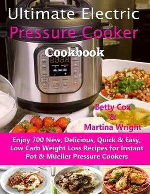 Ultimate Electric Pressure Cooker Cookbook: Enjoy 700 New, Delicious, Quick & Easy, Low Carb Weight Loss Recipes for Instant Pot & Müeller Pressure Co by Wright, Martina