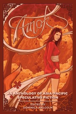 Amok: An Anthology of Asia-Pacific Speculative Fiction by Malcolm, Dominica