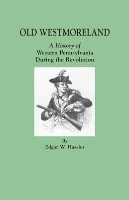 Old Westmoreland: A History of Western Pennsylvania during the Revolution by Hassler, Edgar W.