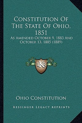 Constitution Of The State Of Ohio, 1851: As Amended October 9, 1883 And October 13, 1885 (1889) by Ohio Constitution