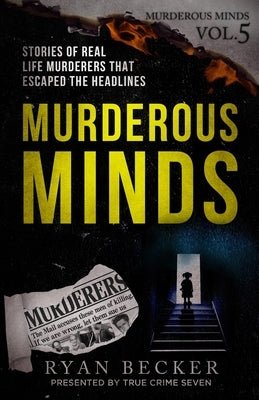 Murderous Minds Volume 5: Stories of Real Life Murderers That Escaped the Headlines by Becker, Ryan