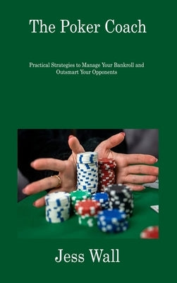 The Poker Coach: Practical Strategies to Manage Your Bankroll and Outsmart Your Opponents by Wall, Jess
