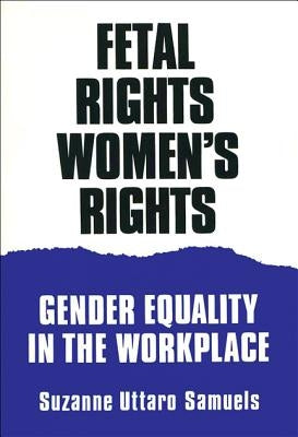 Fetal Rights, Women's Rights: Gender Equality in the Workplace by Samuels, Suzanne U.