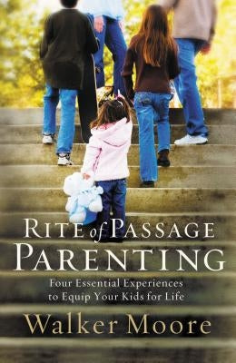 Rite of Passage Parenting: Four Essential Experiences to Equip Your Kids for Life by Moore, Walker