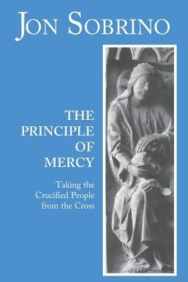 The Principle of Mercy: Taking the Crucified People from the Cross by Sobrino, Jon