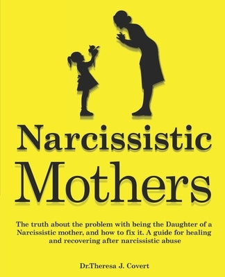 Narcissistic Mothers: The truth about the problem with being the daughter of a narcissistic mother, and how to fix it. A guide for healing a by J. Covert, Dr Theresa