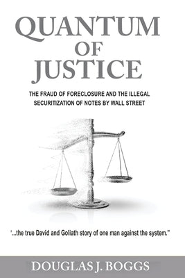 Quantum of Justice - The Fraud of Foreclosure and the Illegal Securitization of Notes by Wall Street by Boggs, Douglas J.